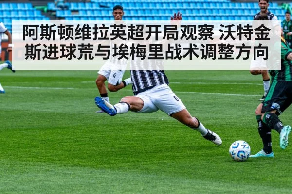 阿斯顿维拉英超开局观察 沃特金斯进球荒与埃梅里战术调整方向
