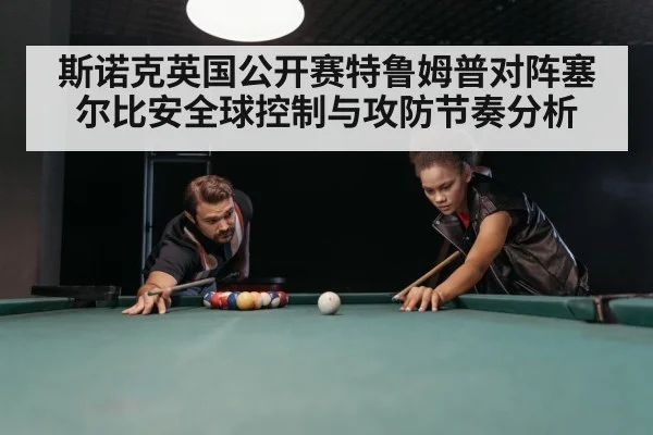 斯诺克英国公开赛特鲁姆普对阵塞尔比安全球控制与攻防节奏分析