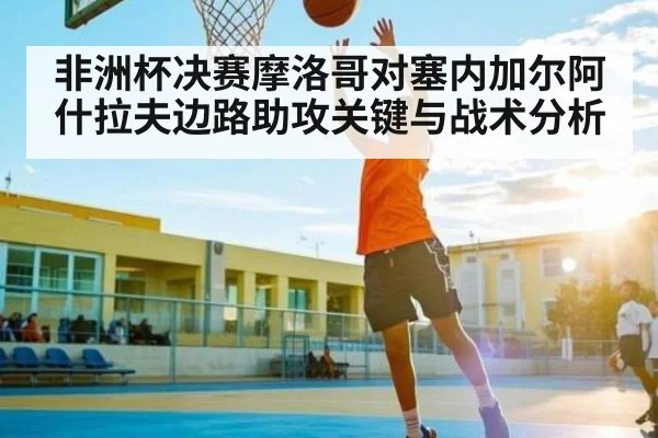 非洲杯决赛摩洛哥对塞内加尔阿什拉夫边路助攻关键与战术分析