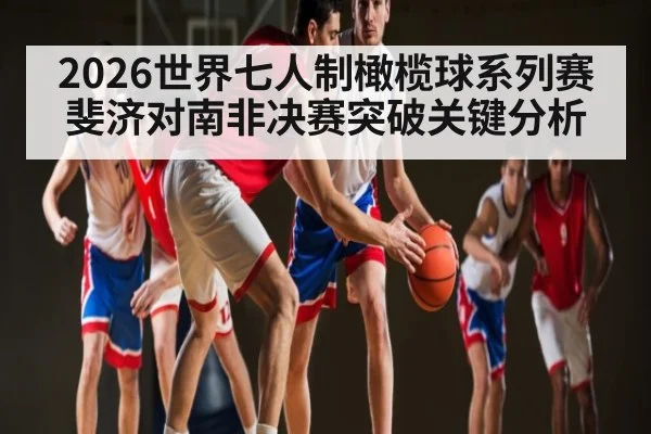 2026世界七人制橄榄球系列赛斐济对南非决赛突破关键分析