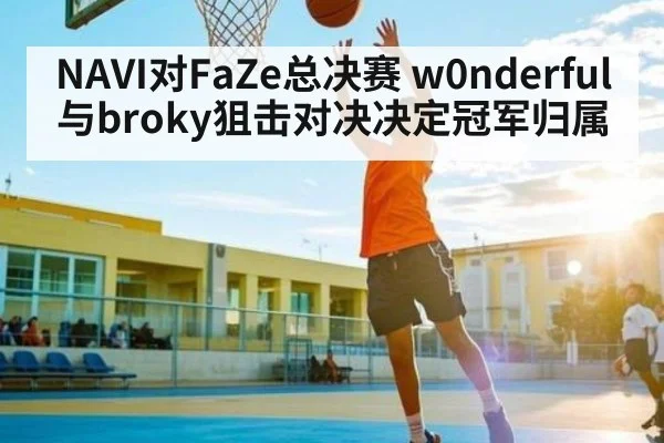 NAVI对FaZe总决赛 w0nderful与broky狙击对决决定冠军归属