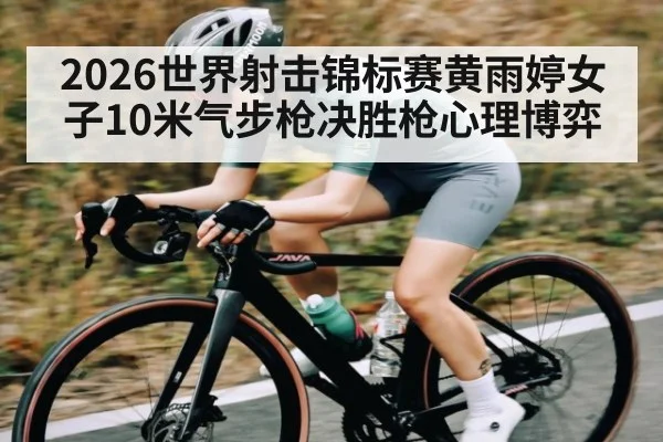 2026世界射击锦标赛黄雨婷女子10米气步枪决胜枪心理博弈